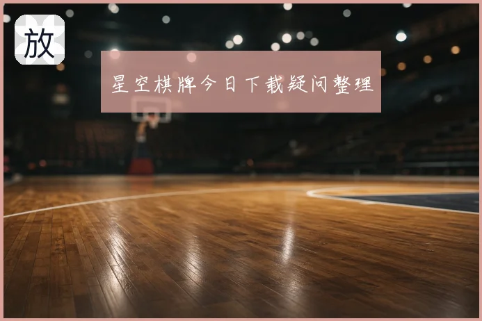 星空棋牌今日下载疑问整理