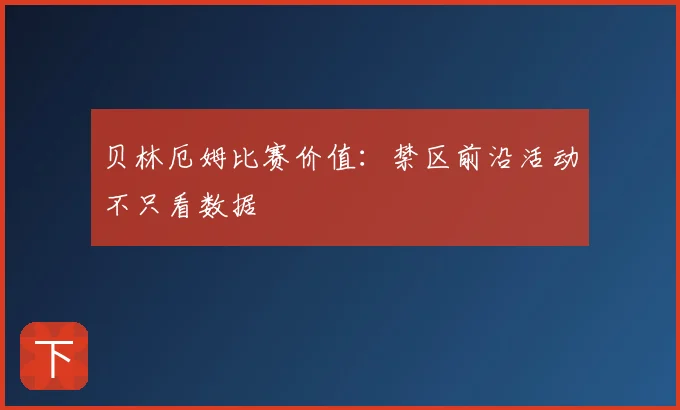 贝林厄姆比赛价值:禁区前沿活动不只看数据