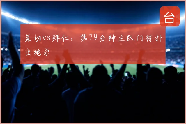 莱切vs拜仁,第79分钟主队门将扑出绝杀